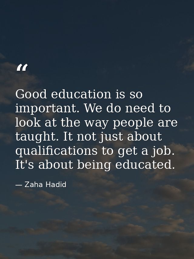 Good education is so important. We do need to look at the way people are taught. It not just about qualifications to get — Zaha Hadid