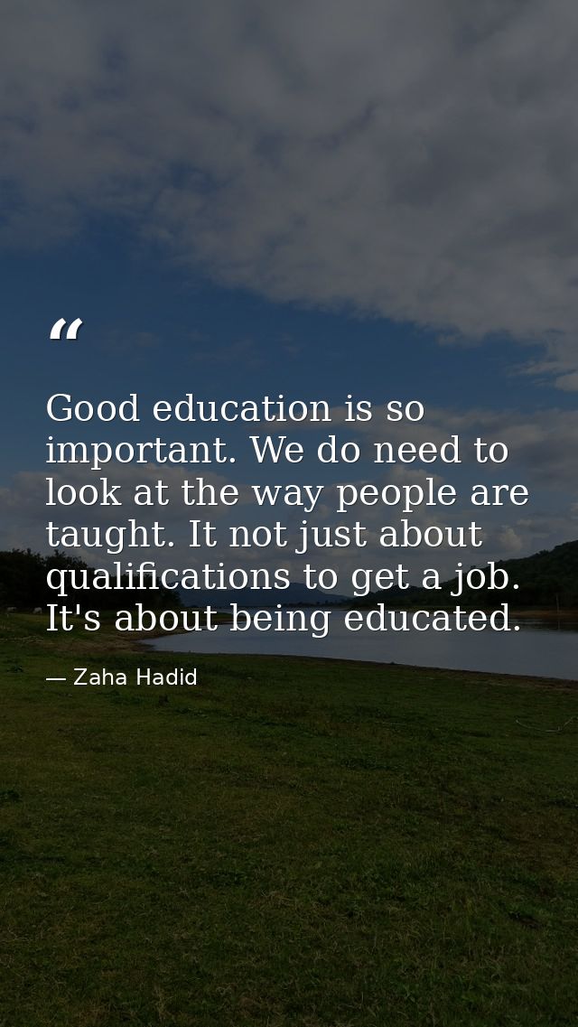 Good education is so important. We do need to look at the way people are taught. It not just about qualifications to get — Zaha Hadid