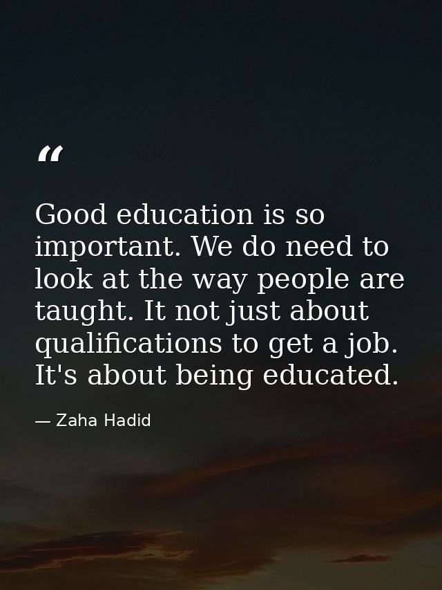 Good education is so important. We do need to look at the way people are taught. It not just about qualifications to get — Zaha Hadid