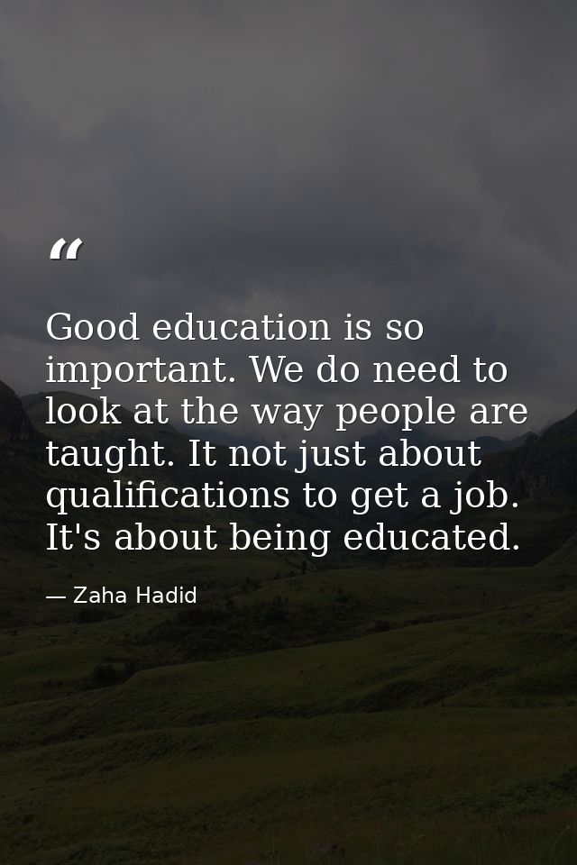Good education is so important. We do need to look at the way people are taught. It not just about qualifications to get — Zaha Hadid