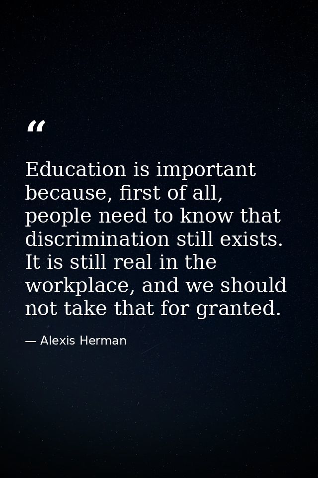 Education is important because, first of all, people need to know that discrimination still exists. It is still real in  — Alexis Herman