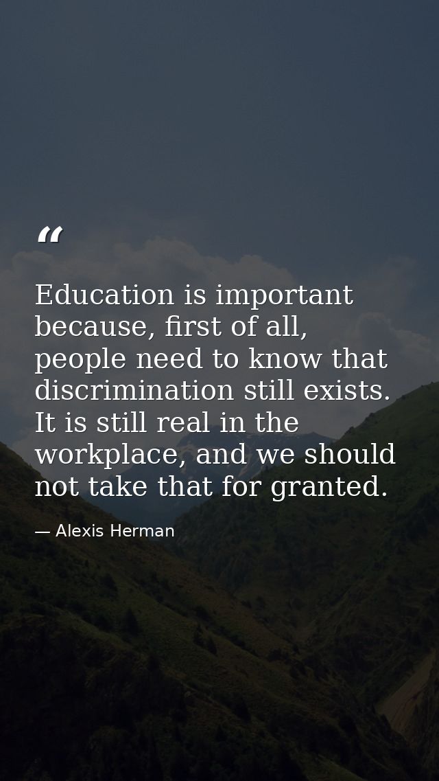 Education is important because, first of all, people need to know that discrimination still exists. It is still real in  — Alexis Herman