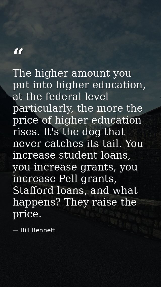 The higher amount you put into higher education, at the federal level particularly, the more the price of higher educati — Bill Bennett