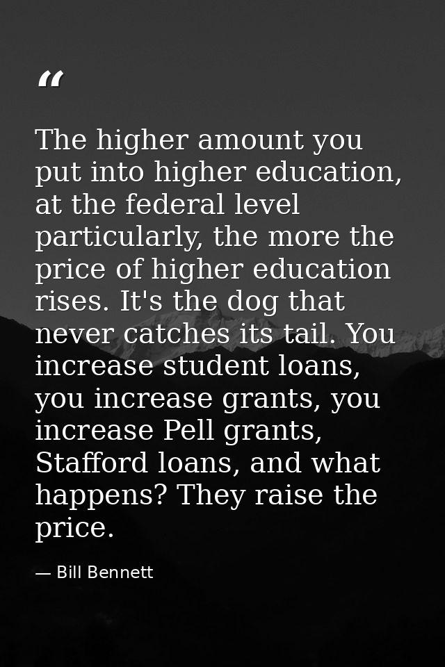 The higher amount you put into higher education, at the federal level particularly, the more the price of higher educati — Bill Bennett
