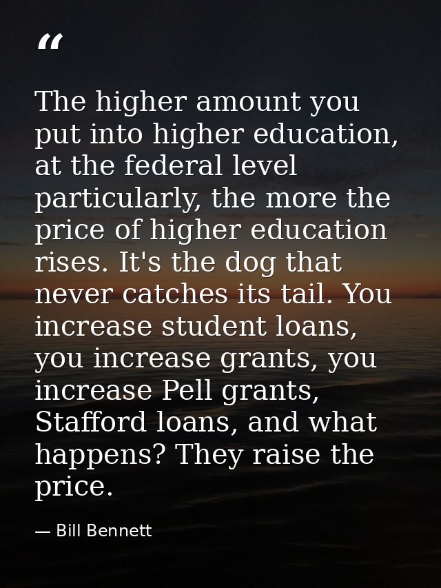 The higher amount you put into higher education, at the federal level particularly, the more the price of higher educati — Bill Bennett