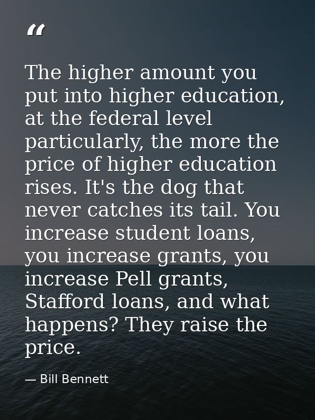 The higher amount you put into higher education, at the federal level particularly, the more the price of higher educati — Bill Bennett