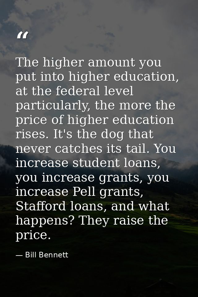 The higher amount you put into higher education, at the federal level particularly, the more the price of higher educati — Bill Bennett