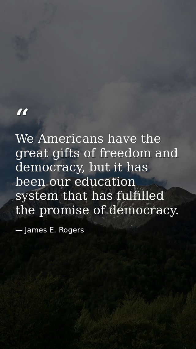 We Americans have the great gifts of freedom and democracy, but it has been our education system that has fulfilled the  — James E. Rogers