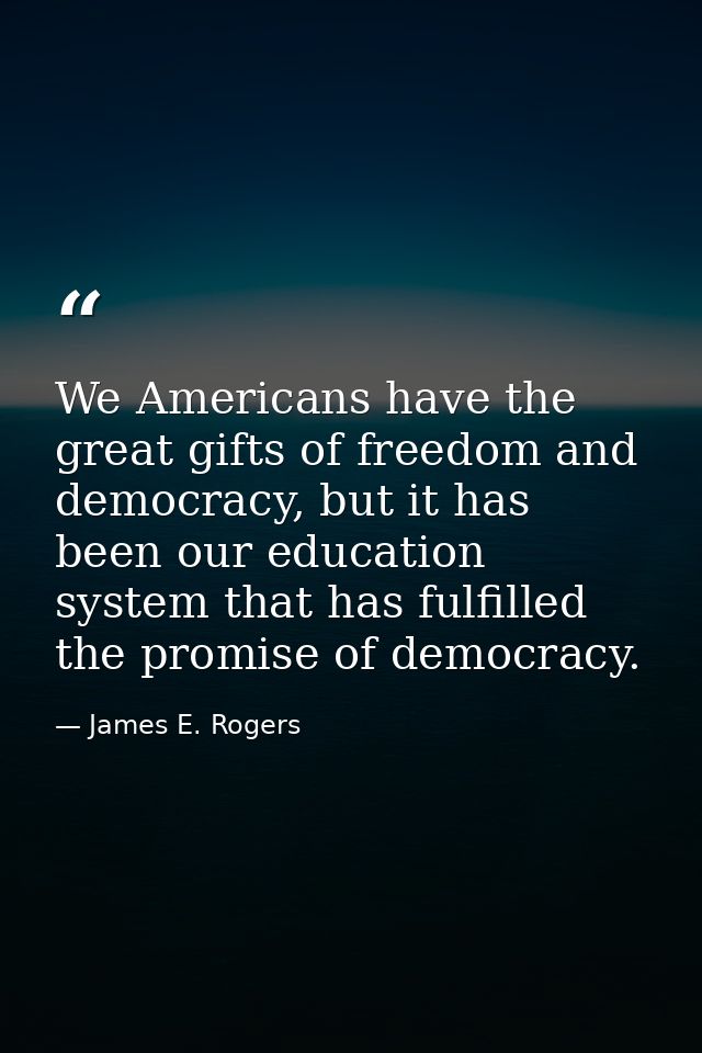We Americans have the great gifts of freedom and democracy, but it has been our education system that has fulfilled the  — James E. Rogers