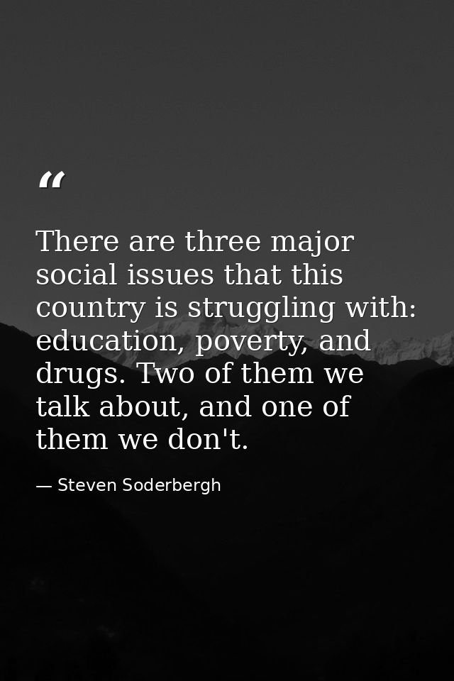 There are three major social issues that this country is struggling with: education, poverty, and drugs. Two of them we  — Steven Soderbergh