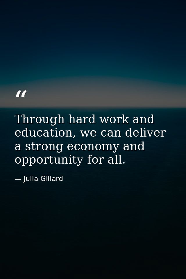 Through hard work and education, we can deliver a strong economy and opportunity for all. — Julia Gillard