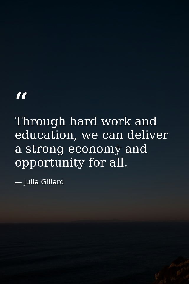 Through hard work and education, we can deliver a strong economy and opportunity for all. — Julia Gillard