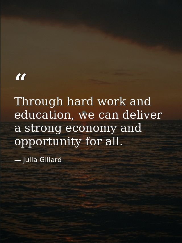 Through hard work and education, we can deliver a strong economy and opportunity for all. — Julia Gillard