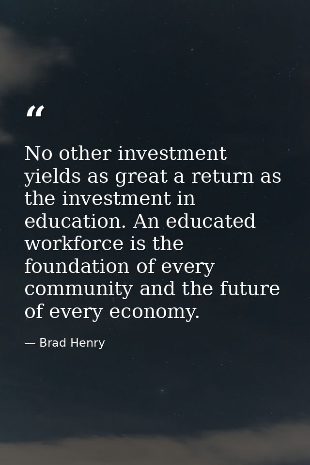 No other investment yields as great a return as the investment in education. An educated workforce is the foundation of  — Brad Henry