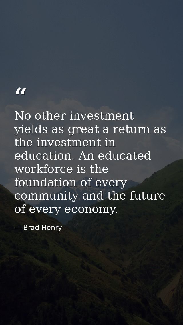 No other investment yields as great a return as the investment in education. An educated workforce is the foundation of  — Brad Henry