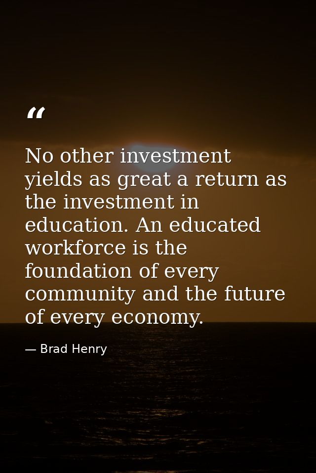 No other investment yields as great a return as the investment in education. An educated workforce is the foundation of  — Brad Henry