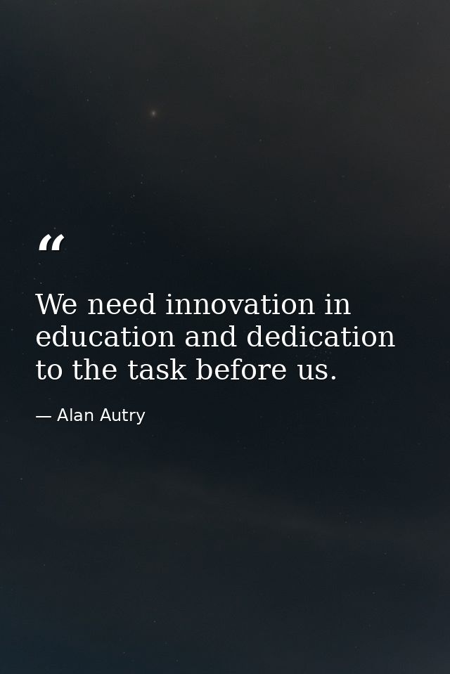 We need innovation in education and dedication to the task before us. — Alan Autry