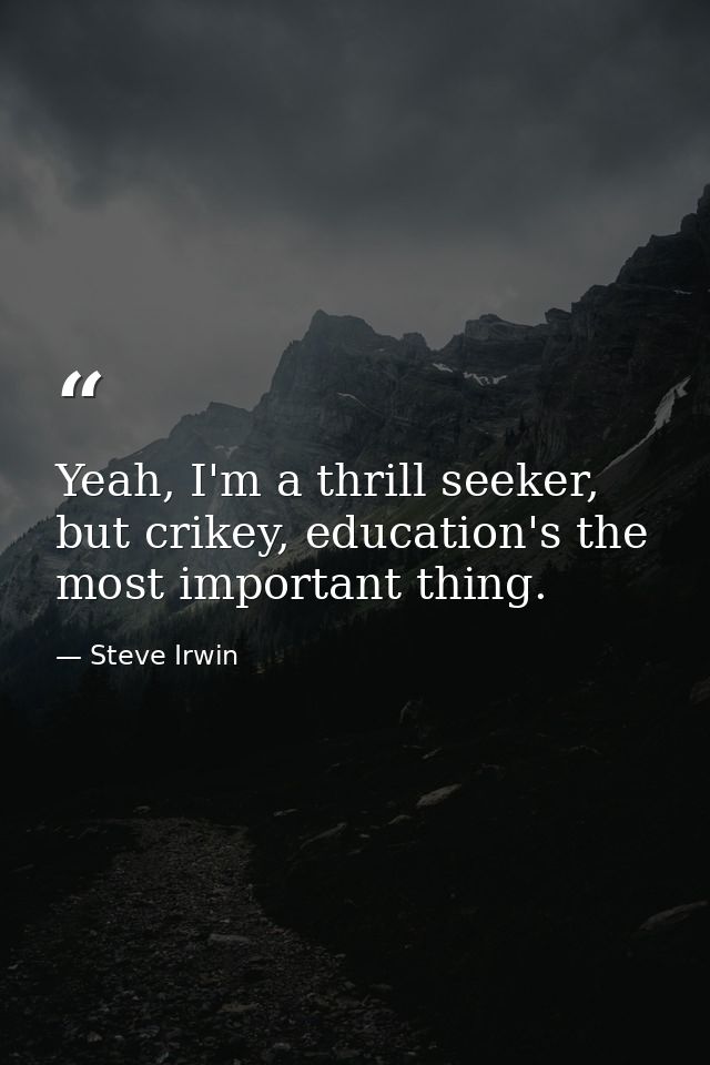 Yeah, I'm a thrill seeker, but crikey, education's the most important thing. — Steve Irwin