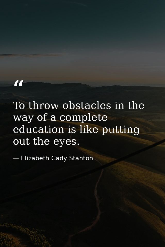 To throw obstacles in the way of a complete education is like putting out the eyes. — Elizabeth Cady Stanton