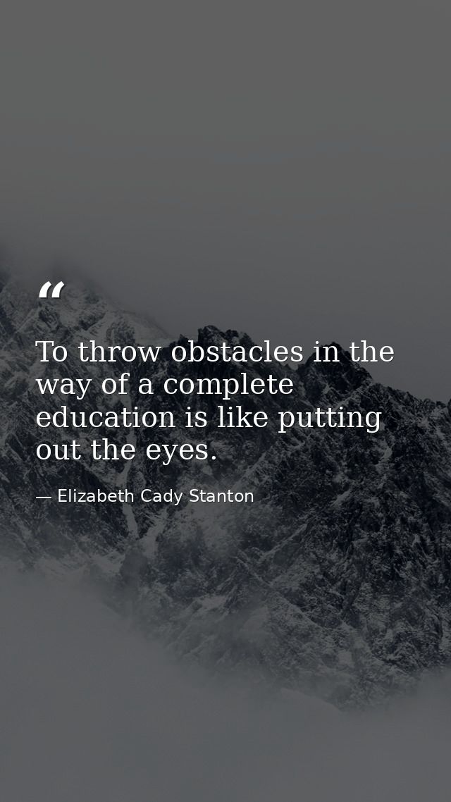 To throw obstacles in the way of a complete education is like putting out the eyes. — Elizabeth Cady Stanton