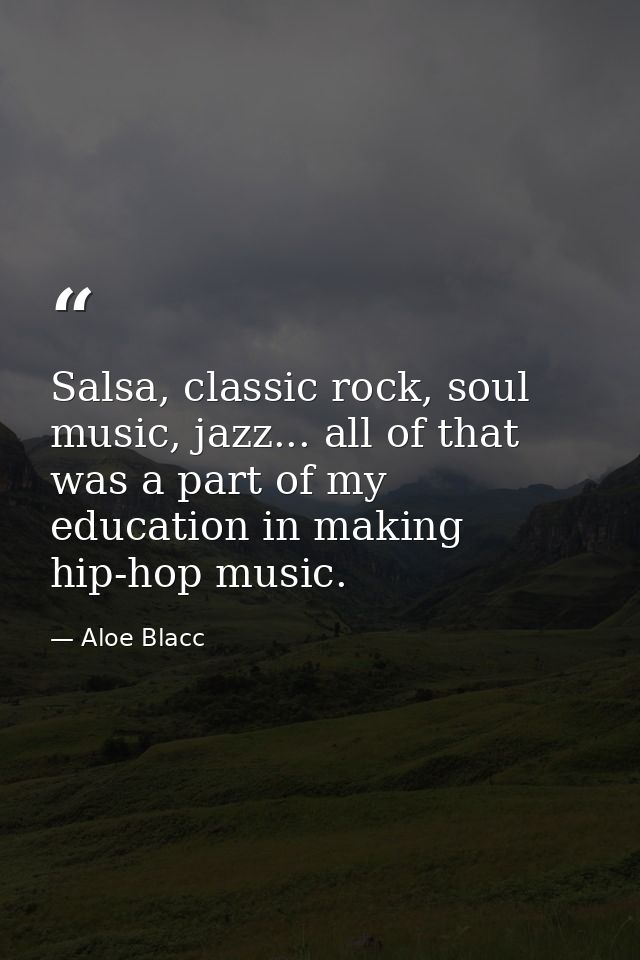 Salsa, classic rock, soul music, jazz... all of that was a part of my education in making hip-hop music. — Aloe Blacc