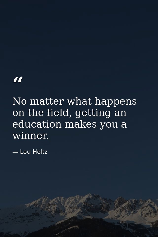 No matter what happens on the field, getting an education makes you a winner. — Lou Holtz