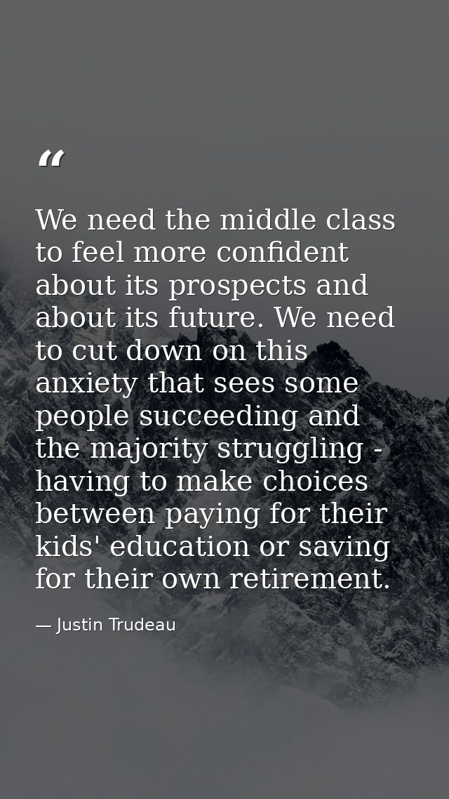 We need the middle class to feel more confident about its prospects and about its future. We need to cut down on this an — Justin Trudeau