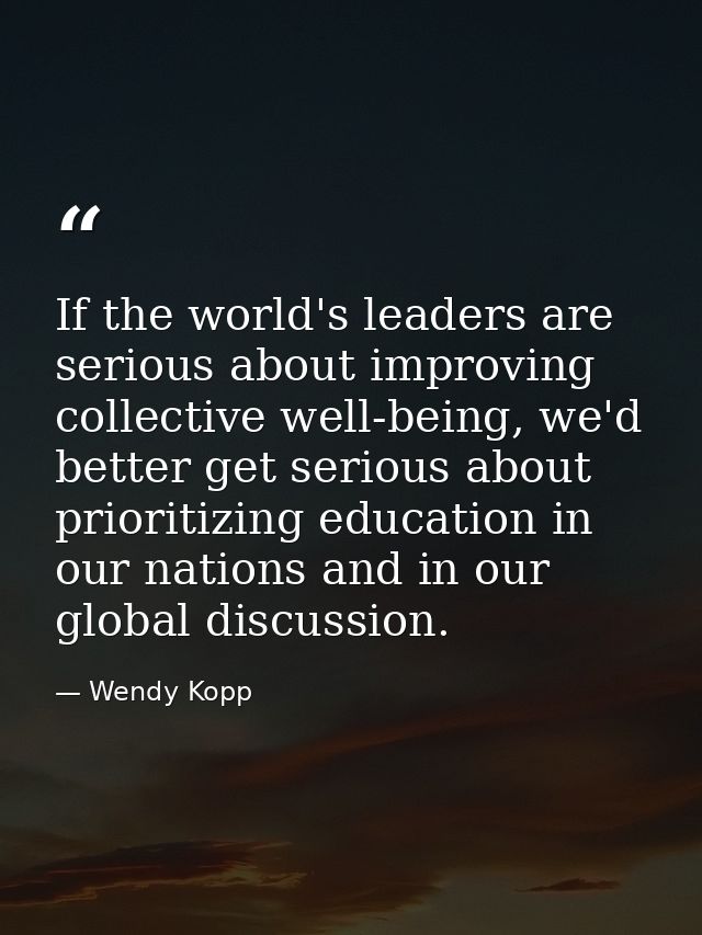 If the world's leaders are serious about improving collective well-being, we'd better get serious about prioritizing edu — Wendy Kopp
