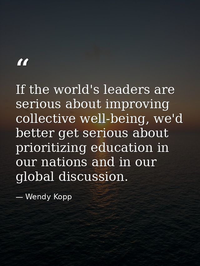 If the world's leaders are serious about improving collective well-being, we'd better get serious about prioritizing edu — Wendy Kopp