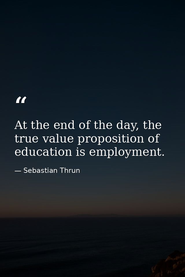 At the end of the day, the true value proposition of education is employment. — Sebastian Thrun