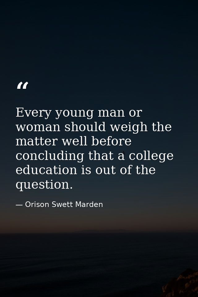 Every young man or woman should weigh the matter well before concluding that a college education is out of the question. — Orison Swett Marden