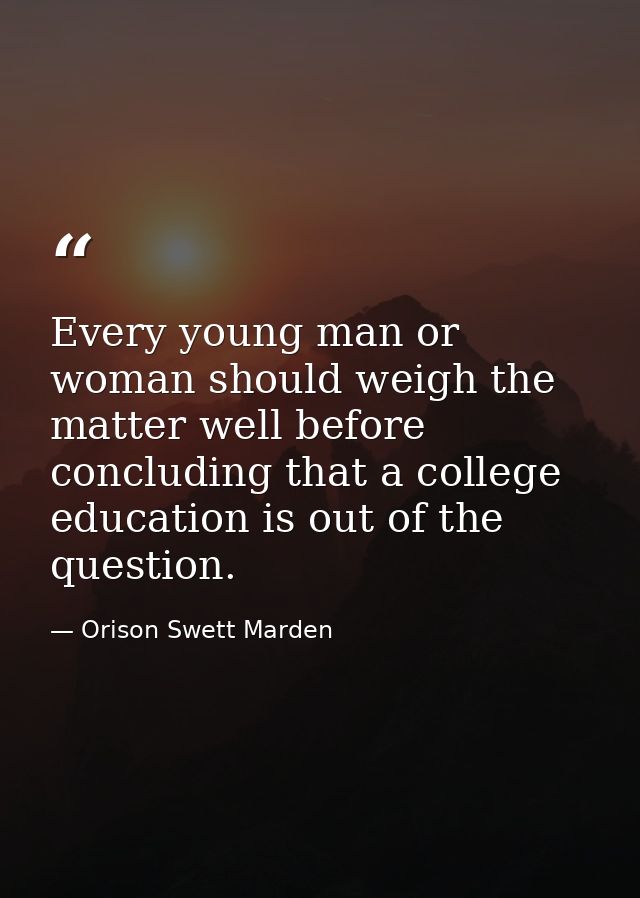 Every young man or woman should weigh the matter well before concluding that a college education is out of the question. — Orison Swett Marden