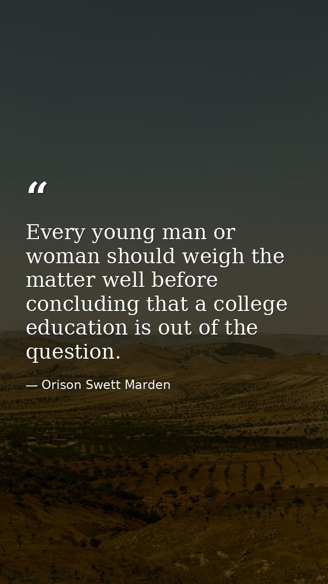 Every young man or woman should weigh the matter well before concluding that a college education is out of the question. — Orison Swett Marden