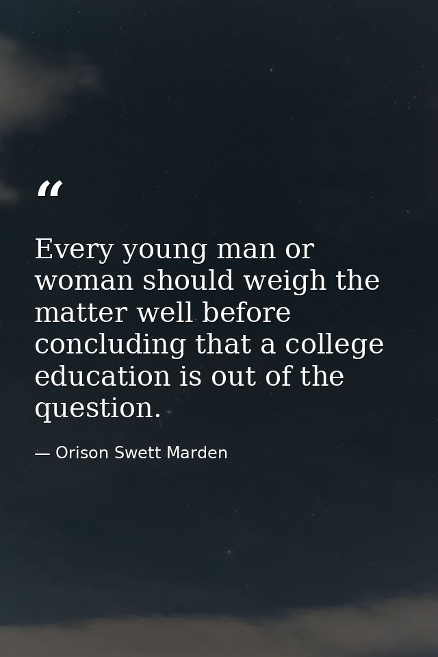 Every young man or woman should weigh the matter well before concluding that a college education is out of the question. — Orison Swett Marden