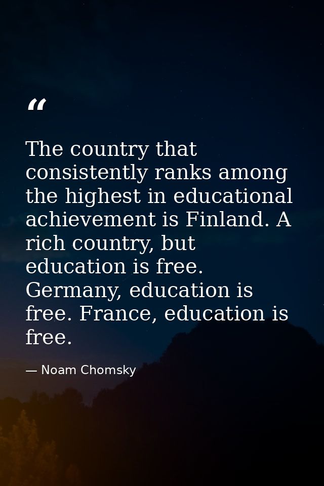 The country that consistently ranks among the highest in educational achievement is Finland. A rich country, but educati — Noam Chomsky