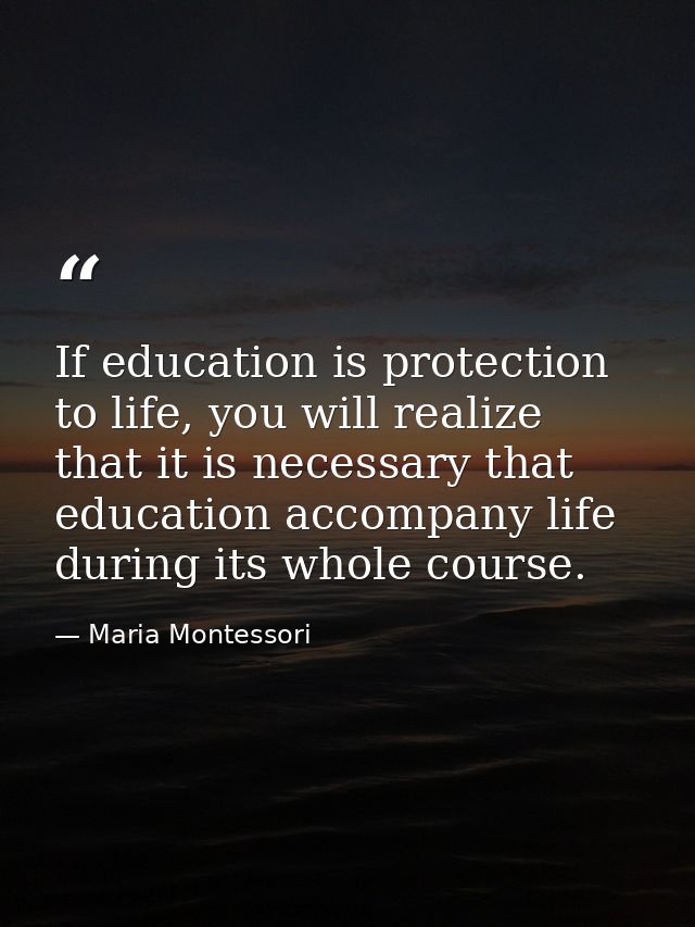 If education is protection to life, you will realize that it is necessary that education accompany life during its whole — Maria Montessori