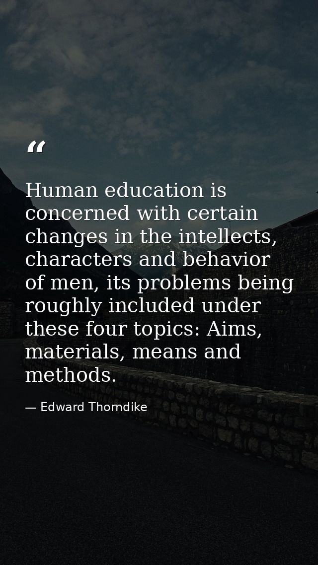Human education is concerned with certain changes in the intellects, characters and behavior of men, its problems being  — Edward Thorndike