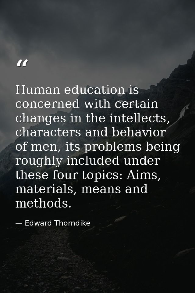 Human education is concerned with certain changes in the intellects, characters and behavior of men, its problems being  — Edward Thorndike