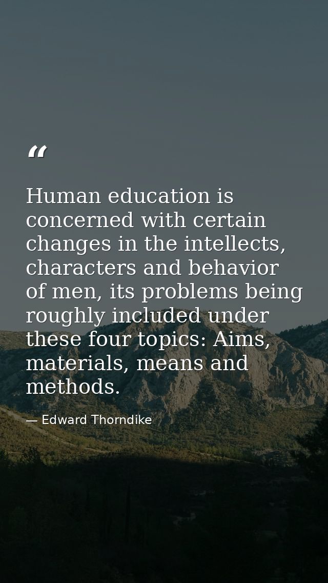 Human education is concerned with certain changes in the intellects, characters and behavior of men, its problems being  — Edward Thorndike