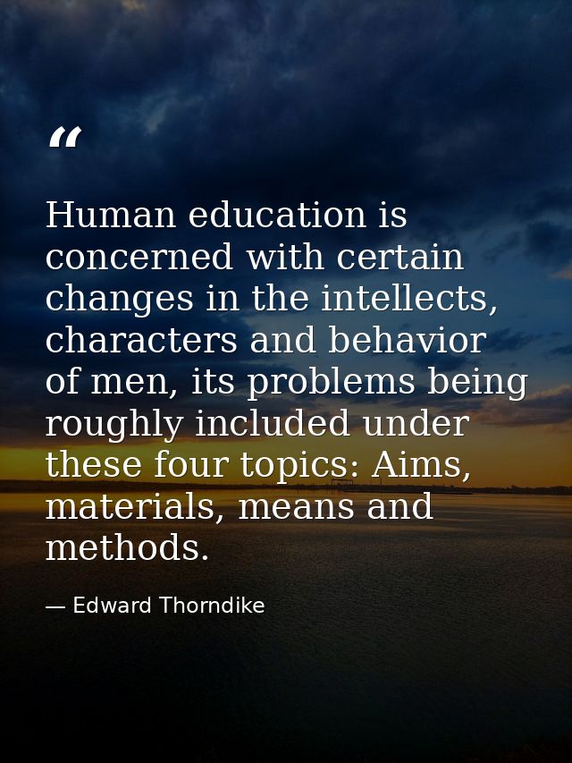 Human education is concerned with certain changes in the intellects, characters and behavior of men, its problems being  — Edward Thorndike