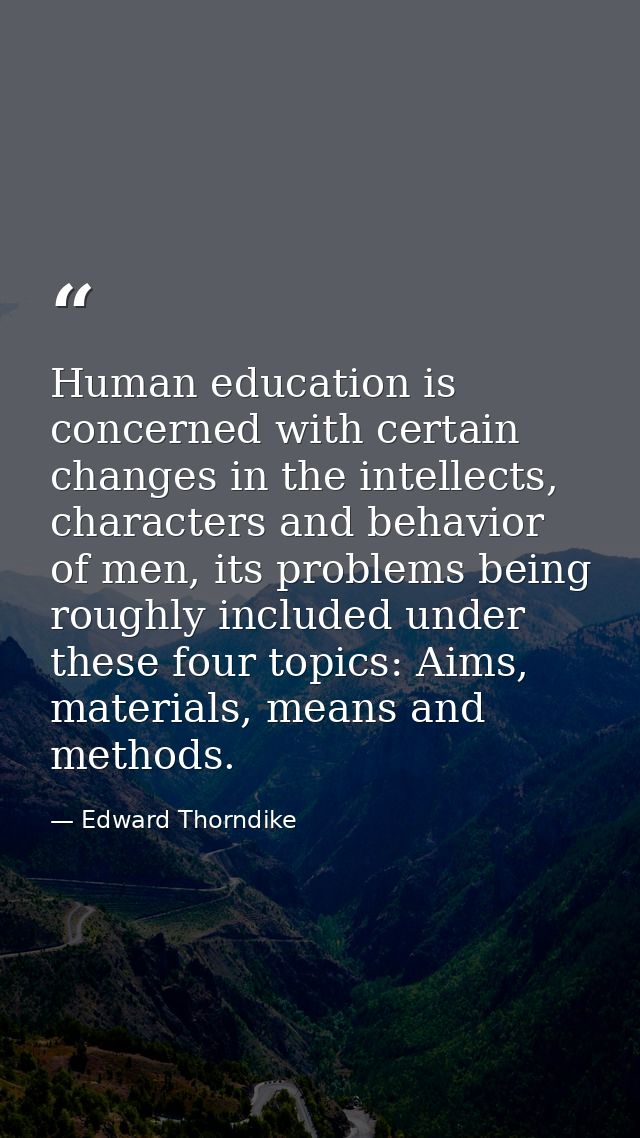Human education is concerned with certain changes in the intellects, characters and behavior of men, its problems being  — Edward Thorndike