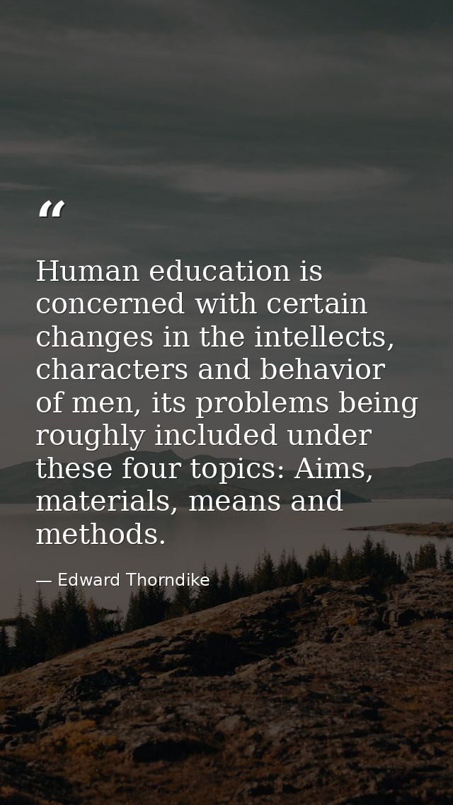 Human education is concerned with certain changes in the intellects, characters and behavior of men, its problems being  — Edward Thorndike