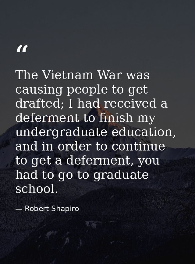 The Vietnam War was causing people to get drafted; I had received a deferment to finish my undergraduate education, and  — Robert Shapiro