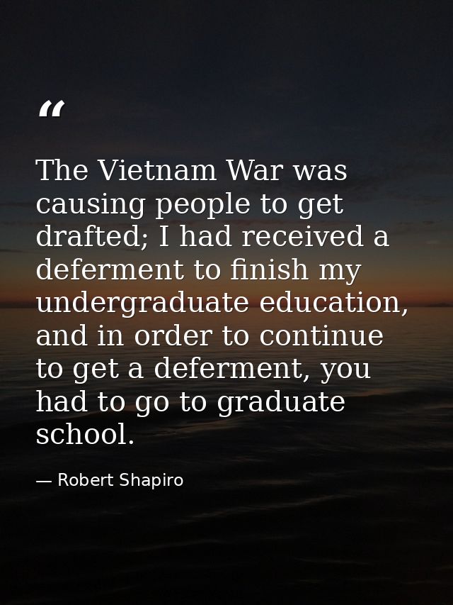 The Vietnam War was causing people to get drafted; I had received a deferment to finish my undergraduate education, and  — Robert Shapiro