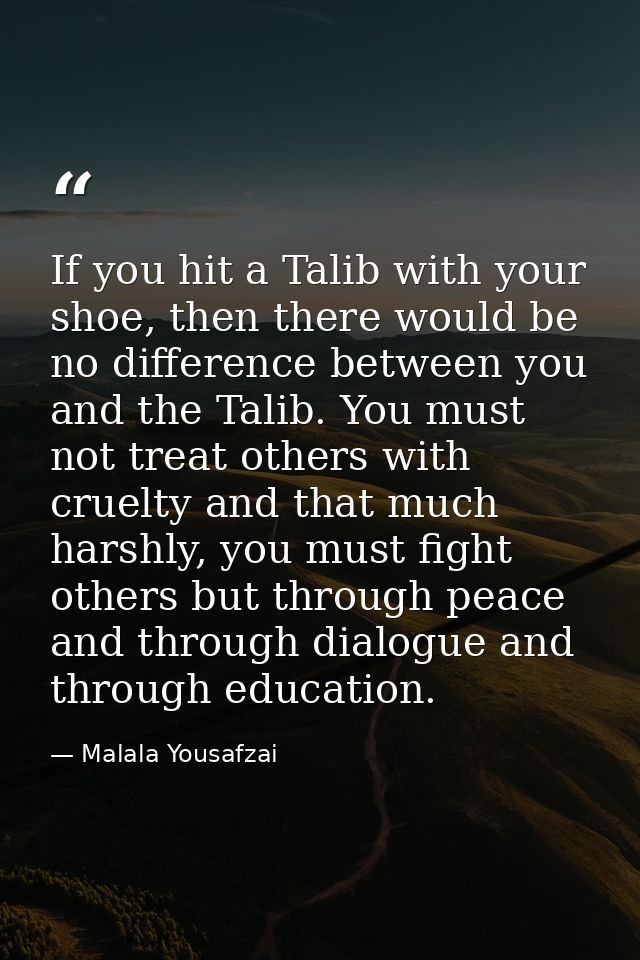 If you hit a Talib with your shoe, then there would be no difference between you and the Talib. You must not treat other — Malala Yousafzai