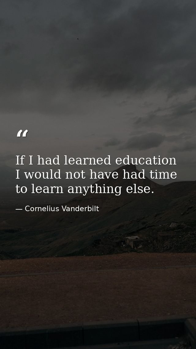 If I had learned education I would not have had time to learn anything else. — Cornelius Vanderbilt