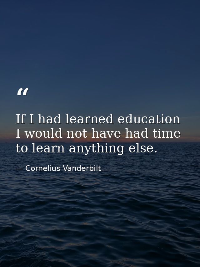If I had learned education I would not have had time to learn anything else. — Cornelius Vanderbilt