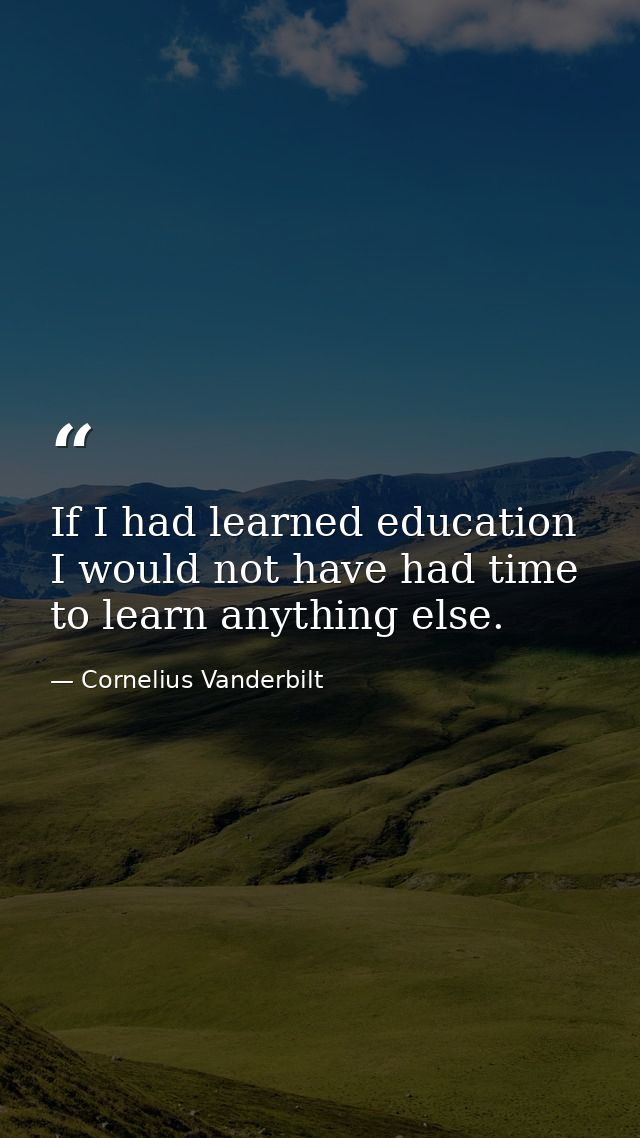 If I had learned education I would not have had time to learn anything else. — Cornelius Vanderbilt