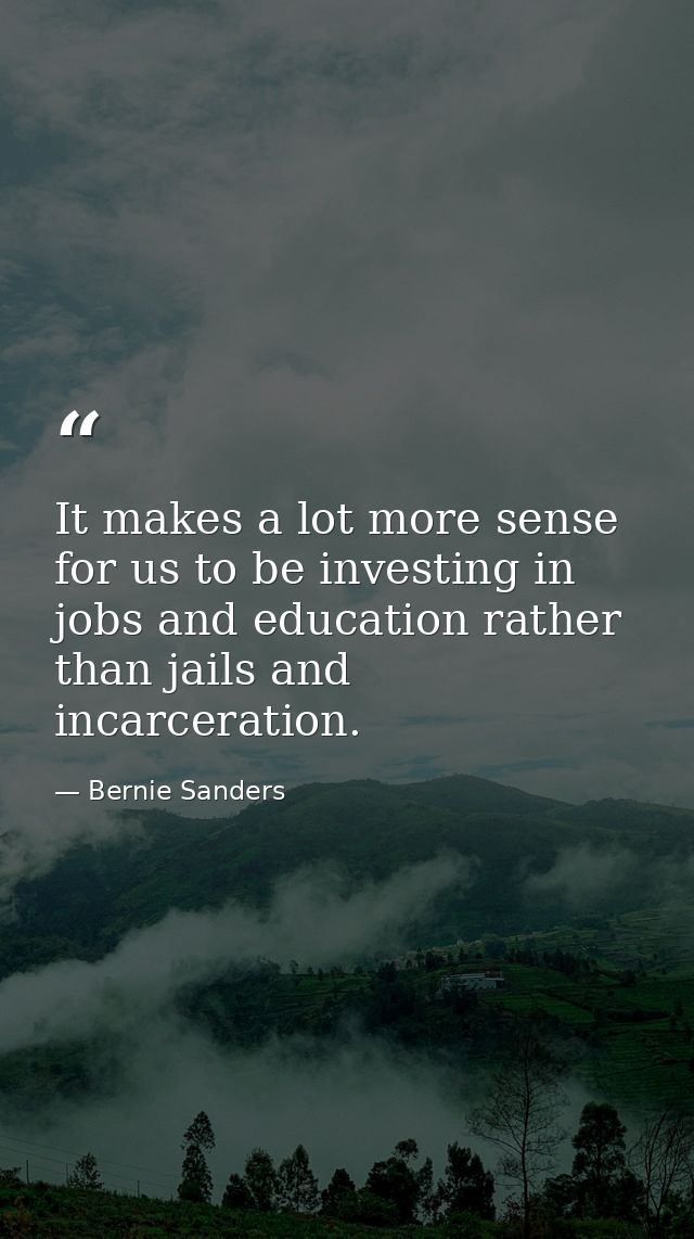 It makes a lot more sense for us to be investing in jobs and education rather than jails and incarceration. — Bernie Sanders