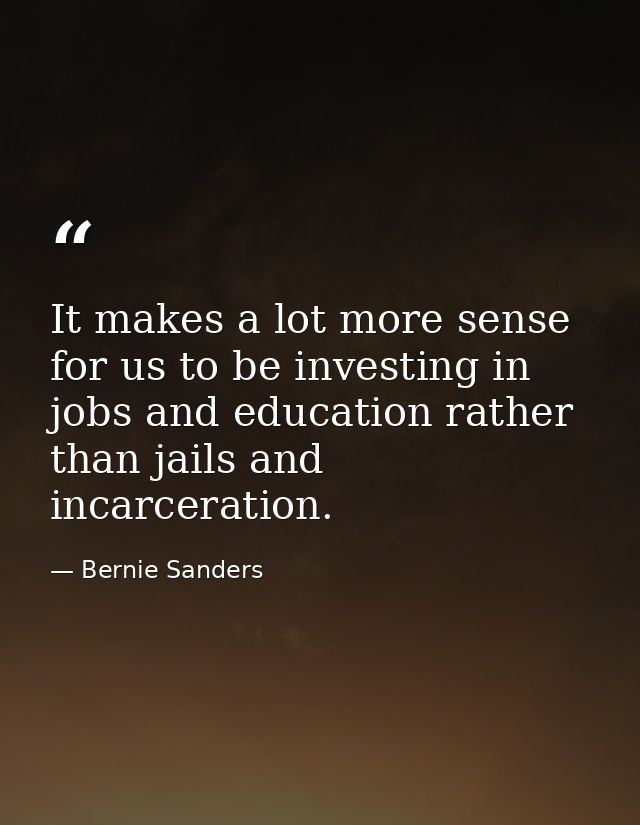 It makes a lot more sense for us to be investing in jobs and education rather than jails and incarceration. — Bernie Sanders
